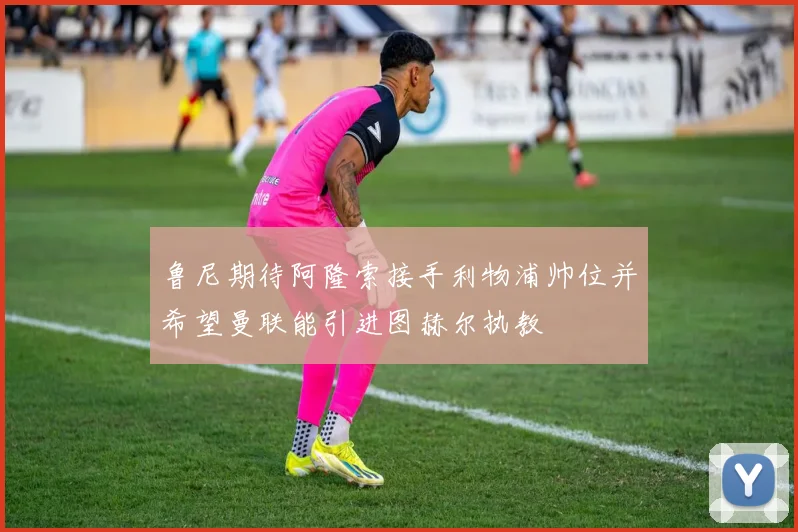 鲁尼期待阿隆索接手利物浦帅位并希望曼联能引进图赫尔执教