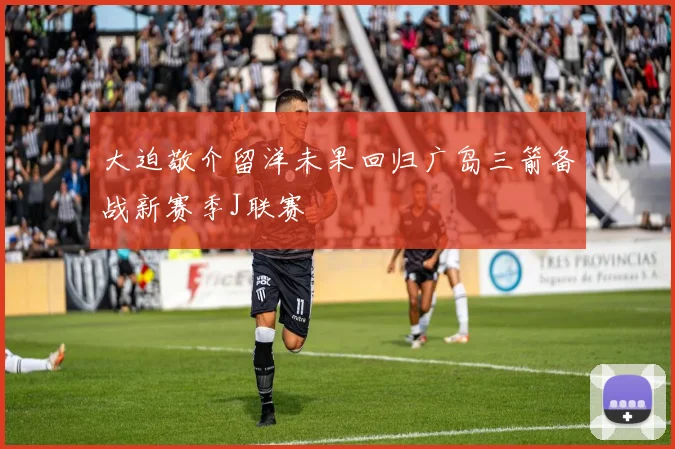 大迫敬介留洋未果回归广岛三箭备战新赛季J联赛