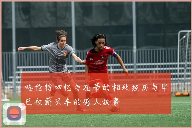 略伦特回忆与孔蒂的相处经历与毕巴初薪买车的感人故事