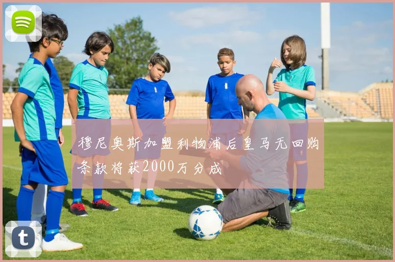 穆尼奥斯加盟利物浦后皇马无回购条款将获2000万分成