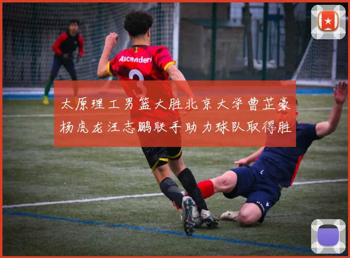 太原理工男篮大胜北京大学曹芷豪杨虎龙汪志鹏联手助力球队取得胜利