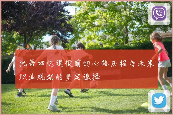 托蒂回忆退役前的心路历程与未来职业规划的坚定选择
