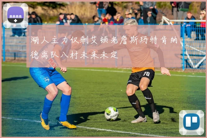 湖人主力仅剩艾顿老詹斯玛特肯纳德离队八村未来未定