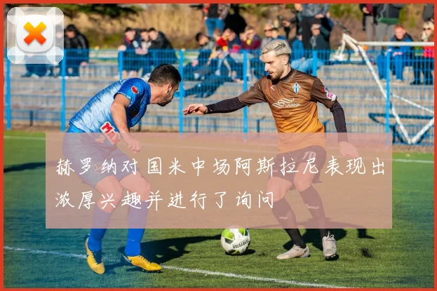 赫罗纳对国米中场阿斯拉尼表现出浓厚兴趣并进行了询问