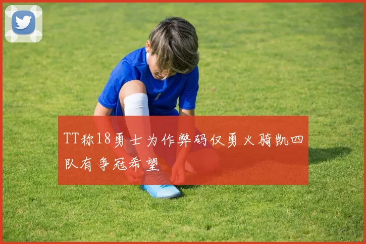 TT称18勇士为作弊码仅勇火骑凯四队有争冠希望