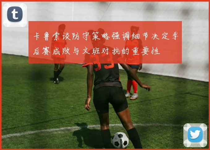 卡鲁索谈防守策略强调细节决定季后赛成败与文班对抗的重要性
