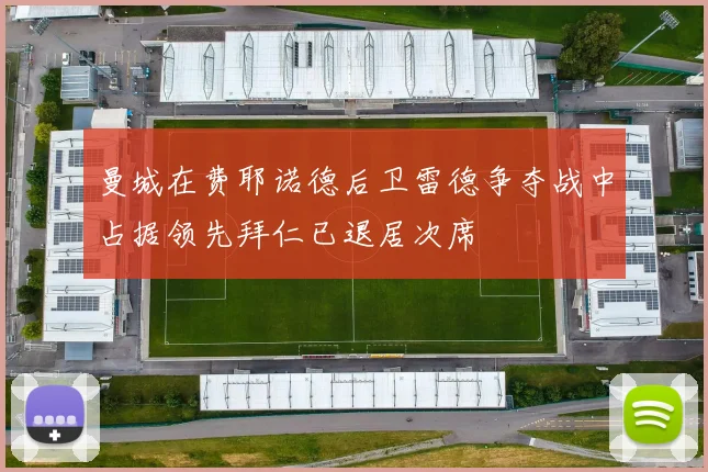 曼城在费耶诺德后卫雷德争夺战中占据领先拜仁已退居次席