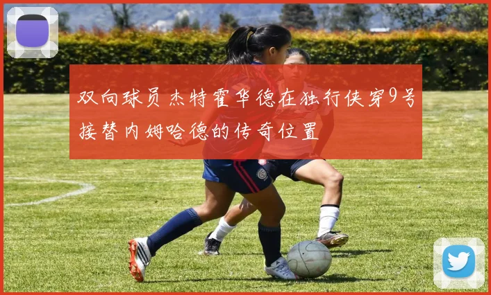 双向球员杰特霍华德在独行侠穿9号接替内姆哈德的传奇位置