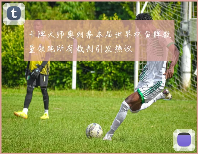 卡牌大师奥利弗本届世界杯黄牌数量领跑所有裁判引发热议