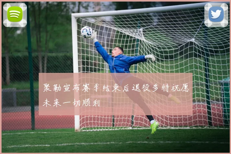聚勒宣布赛季结束后退役多特祝愿未来一切顺利