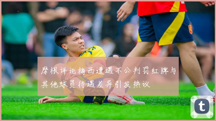 摩根评论梅西遭遇不公判罚红牌与其他球员待遇差异引发热议