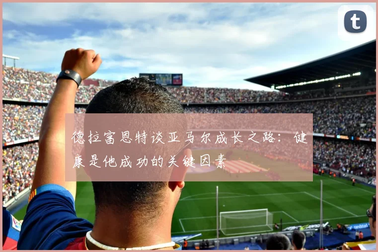 德拉富恩特谈亚马尔成长之路：健康是他成功的关键因素