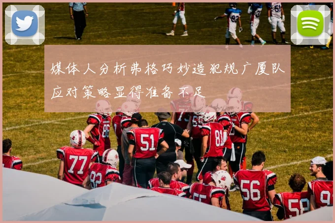 媒体人分析弗格巧妙造犯规广厦队应对策略显得准备不足