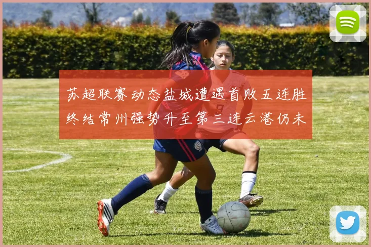苏超联赛动态盐城遭遇首败五连胜终结常州强势升至第三连云港仍未尝胜绩