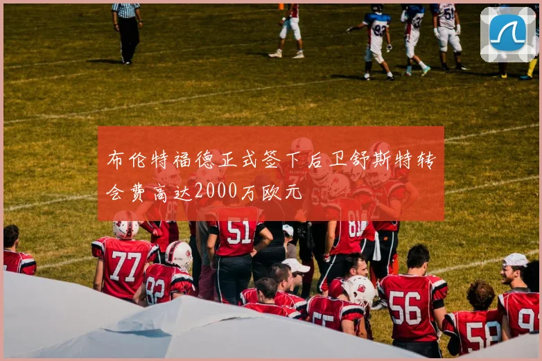 布伦特福德正式签下后卫舒斯特转会费高达2000万欧元