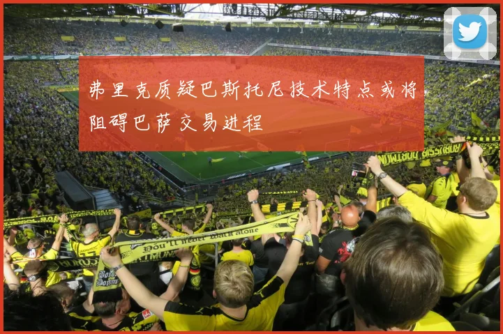 弗里克质疑巴斯托尼技术特点或将阻碍巴萨交易进程