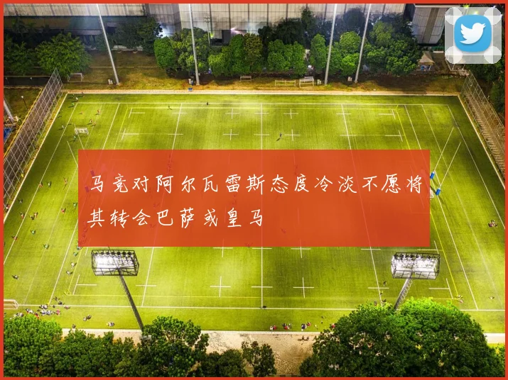 马竞对阿尔瓦雷斯态度冷淡不愿将其转会巴萨或皇马
