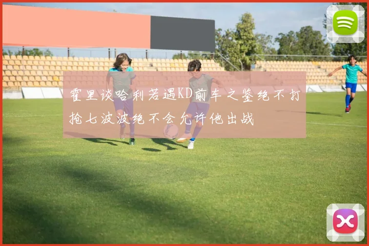 霍里谈哈利若遇KD前车之鉴绝不打抢七波波绝不会允许他出战
