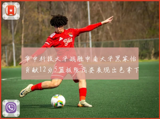 华中科技大学战胜中南大学黑家怡贡献12分5篮板陈茂姿表现出色拿下19分7篮板