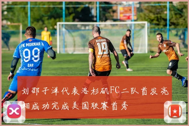 刘邵子洋代表洛杉矶FC二队首发亮相成功完成美国联赛首秀