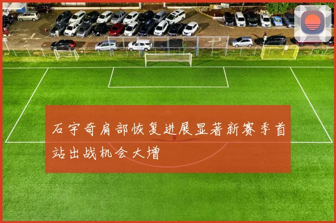 石宇奇肩部恢复进展显著新赛季首站出战机会大增