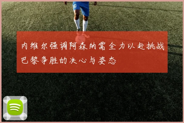 内维尔强调阿森纳需全力以赴挑战巴黎争胜的决心与姿态