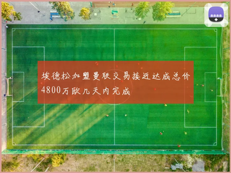 埃德松加盟曼联交易接近达成总价4800万欧几天内完成