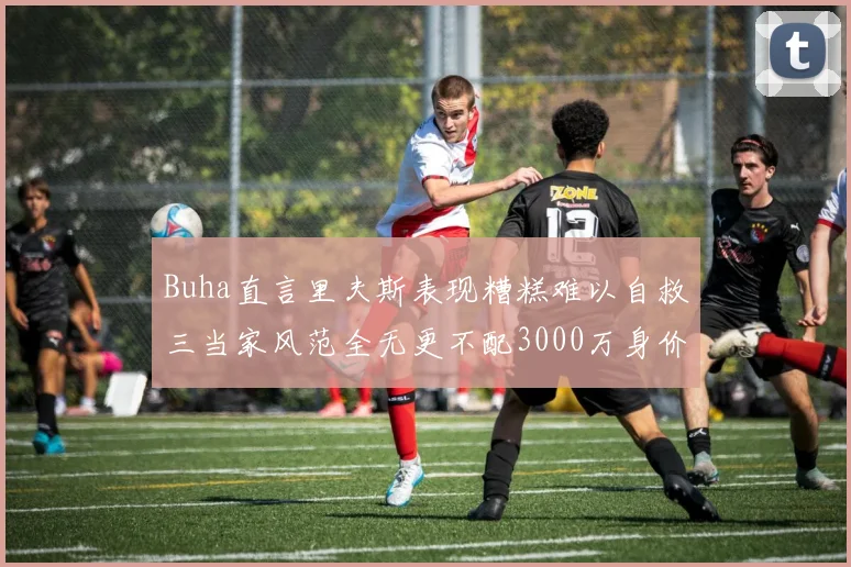 Buha直言里夫斯表现糟糕难以自救三当家风范全无更不配3000万身价