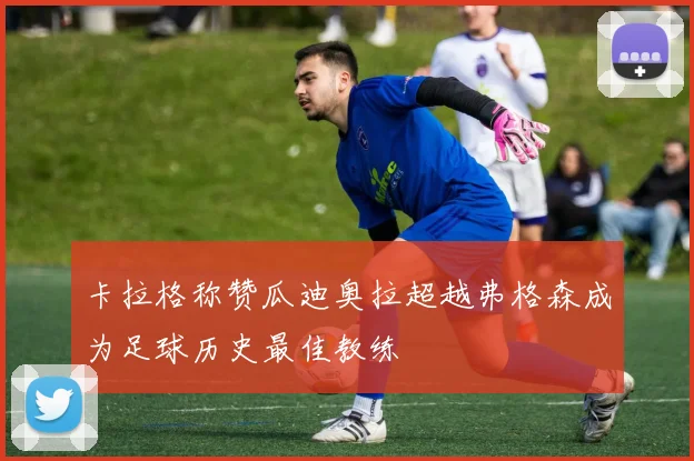 卡拉格称赞瓜迪奥拉超越弗格森成为足球历史最佳教练